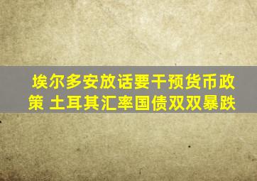 埃尔多安放话要干预货币政策 土耳其汇率国债双双暴跌